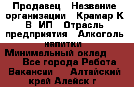 Продавец › Название организации ­ Крамар К.В, ИП › Отрасль предприятия ­ Алкоголь, напитки › Минимальный оклад ­ 8 400 - Все города Работа » Вакансии   . Алтайский край,Алейск г.